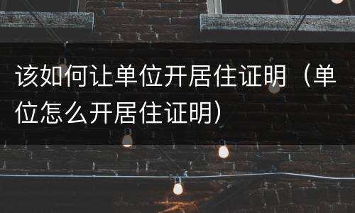 该如何让单位开居住证明（单位怎么开居住证明）