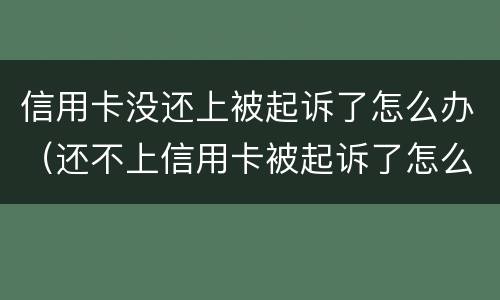 信用卡没还上被起诉了怎么办（还不上信用卡被起诉了怎么办）