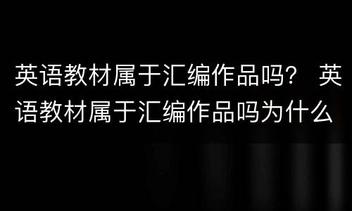 英语教材属于汇编作品吗？ 英语教材属于汇编作品吗为什么