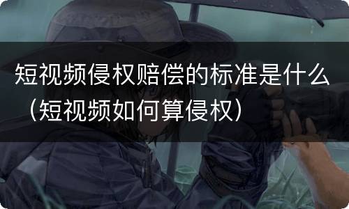 短视频侵权赔偿的标准是什么（短视频如何算侵权）