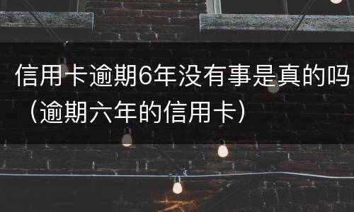 信用卡逾期6年没有事是真的吗（逾期六年的信用卡）