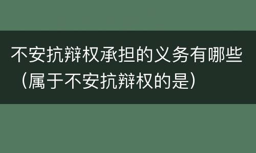 不安抗辩权承担的义务有哪些（属于不安抗辩权的是）