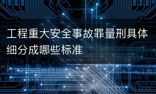 工程重大安全事故罪量刑具体细分成哪些标准