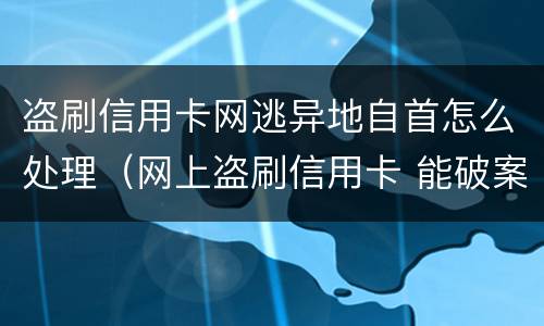 盗刷信用卡网逃异地自首怎么处理（网上盗刷信用卡 能破案吗）