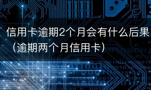 信用卡逾期2个月会有什么后果（逾期两个月信用卡）