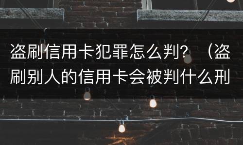 盗刷信用卡犯罪怎么判？（盗刷别人的信用卡会被判什么刑?）