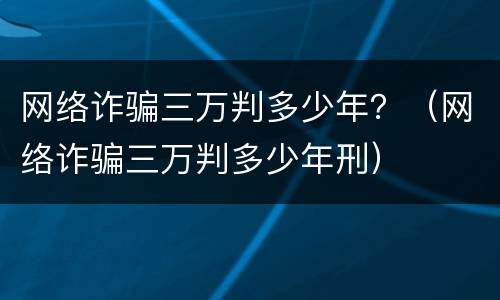 网络诈骗三万判多少年？（网络诈骗三万判多少年刑）
