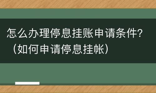 怎么办理停息挂账申请条件？（如何申请停息挂帐）