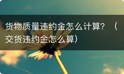 货物质量违约金怎么计算？（交货违约金怎么算）