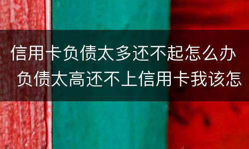 信用卡负债太多还不起怎么办 负债太高还不上信用卡我该怎么办?