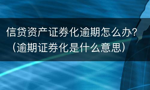 信贷资产证券化逾期怎么办？（逾期证券化是什么意思）