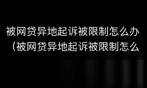 被网贷异地起诉被限制怎么办（被网贷异地起诉被限制怎么办理）