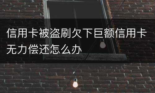 信用卡被盗刷欠下巨额信用卡无力偿还怎么办