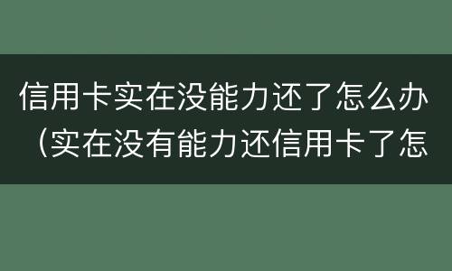 信用卡实在没能力还了怎么办（实在没有能力还信用卡了怎么办）
