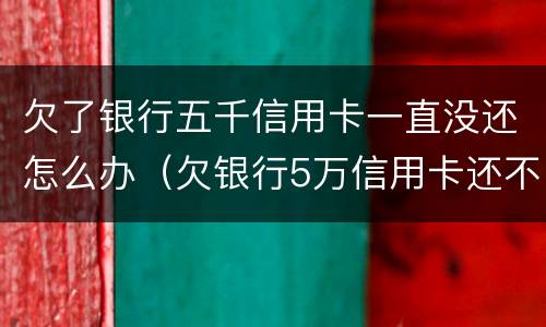 欠了银行五千信用卡一直没还怎么办（欠银行5万信用卡还不上怎么办）