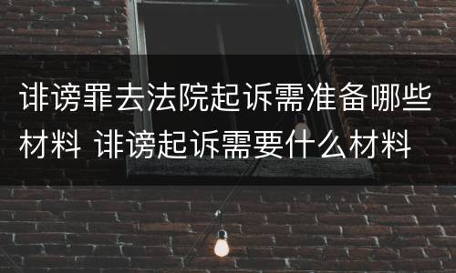 诽谤罪去法院起诉需准备哪些材料 诽谤起诉需要什么材料