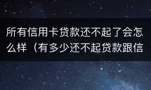 所有信用卡贷款还不起了会怎么样（有多少还不起贷款跟信用卡的?）