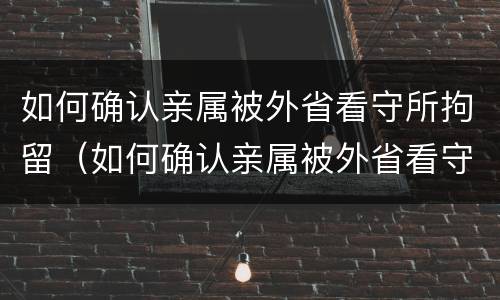 如何确认亲属被外省看守所拘留（如何确认亲属被外省看守所拘留没有）
