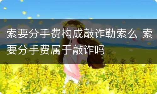 索要分手费构成敲诈勒索么 索要分手费属于敲诈吗