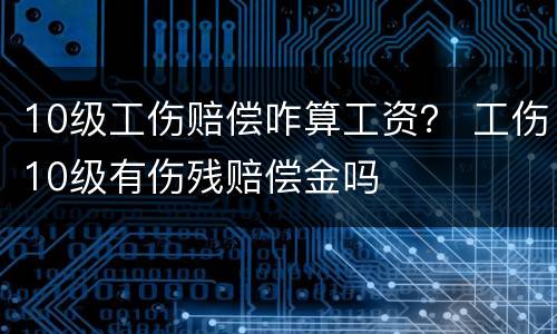 10级工伤赔偿咋算工资？ 工伤10级有伤残赔偿金吗