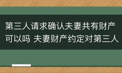 第三人请求确认夫妻共有财产可以吗 夫妻财产约定对第三人的效力