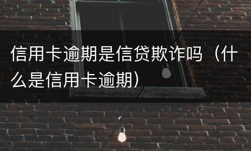 信用卡逾期是信贷欺诈吗（什么是信用卡逾期）