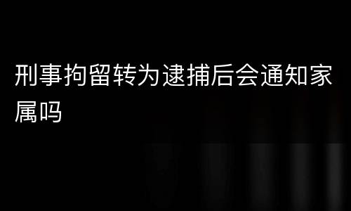 刑事拘留转为逮捕后会通知家属吗
