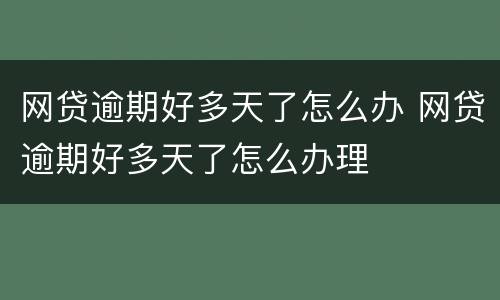 网贷逾期好多天了怎么办 网贷逾期好多天了怎么办理