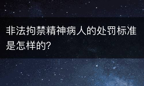 非法拘禁精神病人的处罚标准是怎样的？