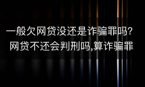 一般欠网贷没还是诈骗罪吗？ 网贷不还会判刑吗,算诈骗罪吗