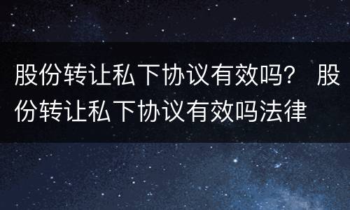 股份转让私下协议有效吗？ 股份转让私下协议有效吗法律