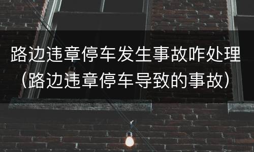 路边违章停车发生事故咋处理（路边违章停车导致的事故）