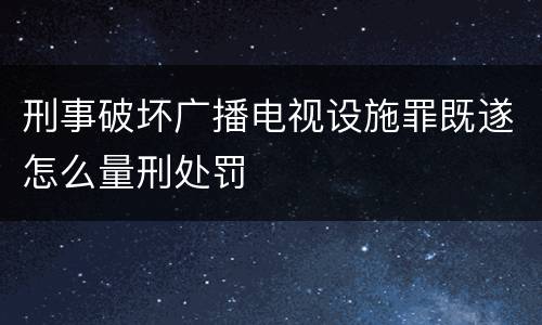 刑事破坏广播电视设施罪既遂怎么量刑处罚