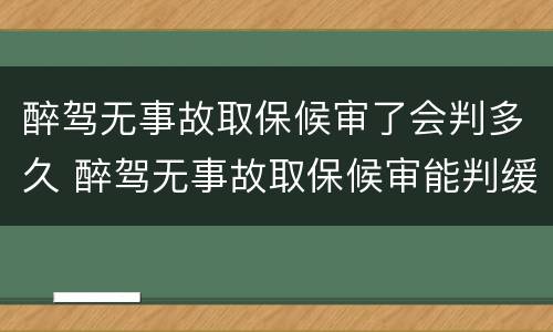 醉驾无事故取保候审了会判多久 醉驾无事故取保候审能判缓刑吗