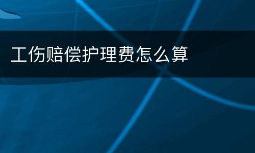 工伤赔偿护理费怎么算