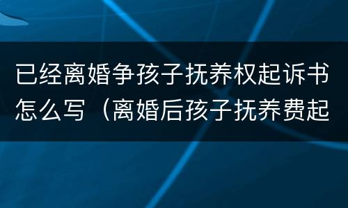 已经离婚争孩子抚养权起诉书怎么写（离婚后孩子抚养费起诉书怎么写）