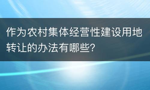 作为农村集体经营性建设用地转让的办法有哪些？