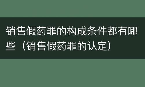 销售假药罪的构成条件都有哪些（销售假药罪的认定）
