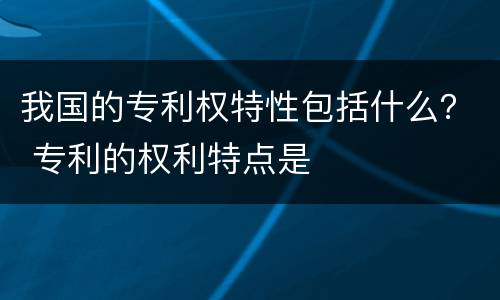 我国的专利权特性包括什么？ 专利的权利特点是