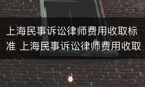 上海民事诉讼律师费用收取标准 上海民事诉讼律师费用收取标准2022