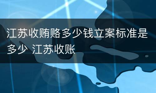 江苏收贿赂多少钱立案标准是多少 江苏收账