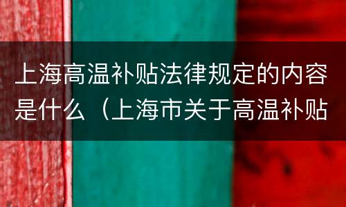 上海高温补贴法律规定的内容是什么（上海市关于高温补贴的文件）