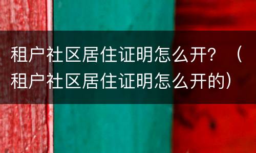 租户社区居住证明怎么开？（租户社区居住证明怎么开的）
