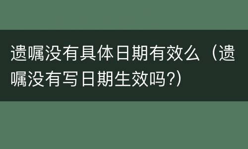 遗嘱没有具体日期有效么（遗嘱没有写日期生效吗?）