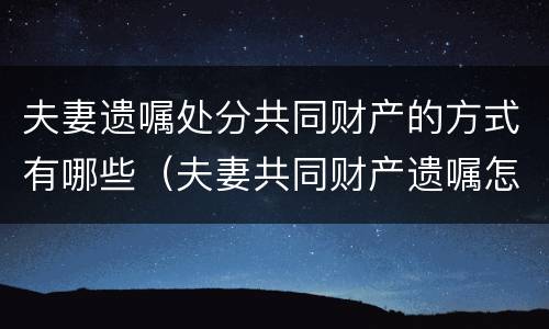 夫妻遗嘱处分共同财产的方式有哪些（夫妻共同财产遗嘱怎么写法律才有效）
