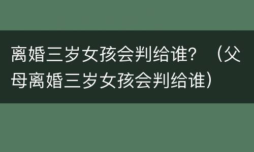 离婚三岁女孩会判给谁？（父母离婚三岁女孩会判给谁）
