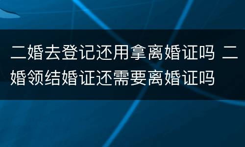二婚去登记还用拿离婚证吗 二婚领结婚证还需要离婚证吗