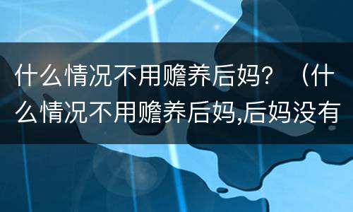 什么情况不用赡养后妈？（什么情况不用赡养后妈,后妈没有付过钱）