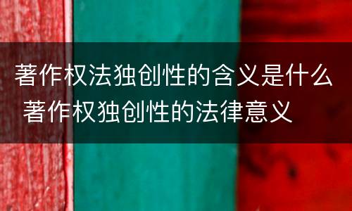 著作权法独创性的含义是什么 著作权独创性的法律意义