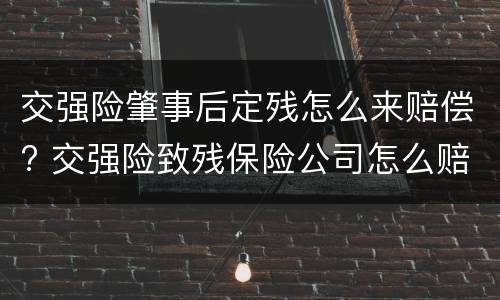 交强险肇事后定残怎么来赔偿? 交强险致残保险公司怎么赔